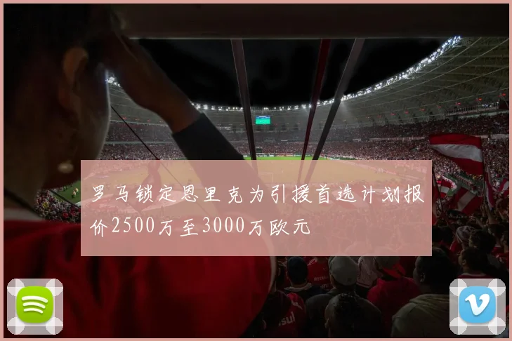罗马锁定恩里克为引援首选计划报价2500万至3000万欧元