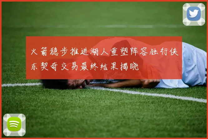 火箭稳步推进湖人重塑阵容独行侠东契奇交易最终结果揭晓