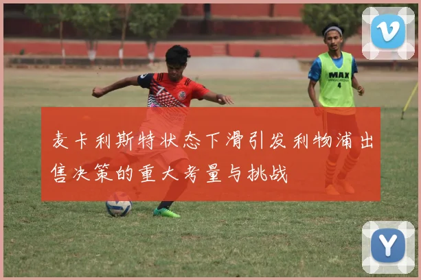 麦卡利斯特状态下滑引发利物浦出售决策的重大考量与挑战