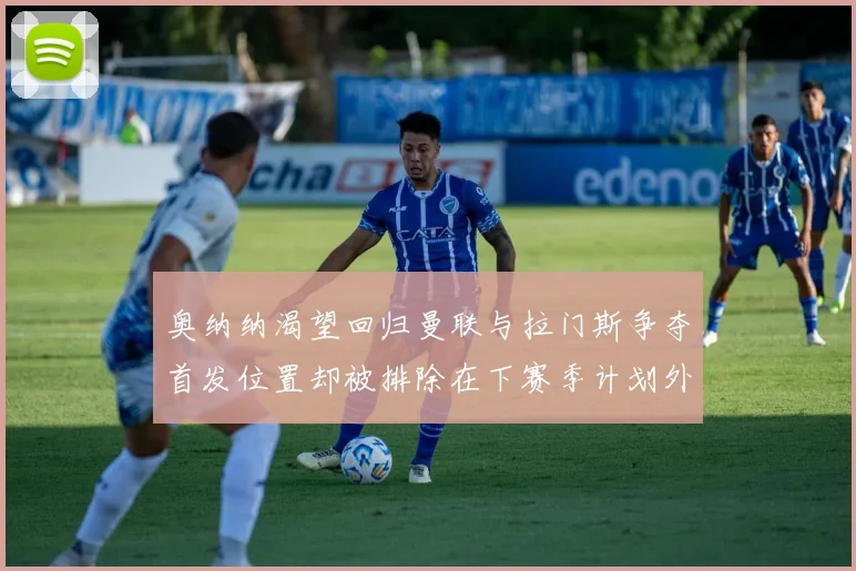 奥纳纳渴望回归曼联与拉门斯争夺首发位置却被排除在下赛季计划外
