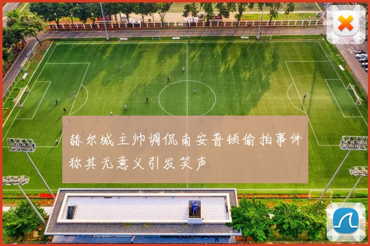 赫尔城主帅调侃南安普顿偷拍事件称其无意义引发笑声