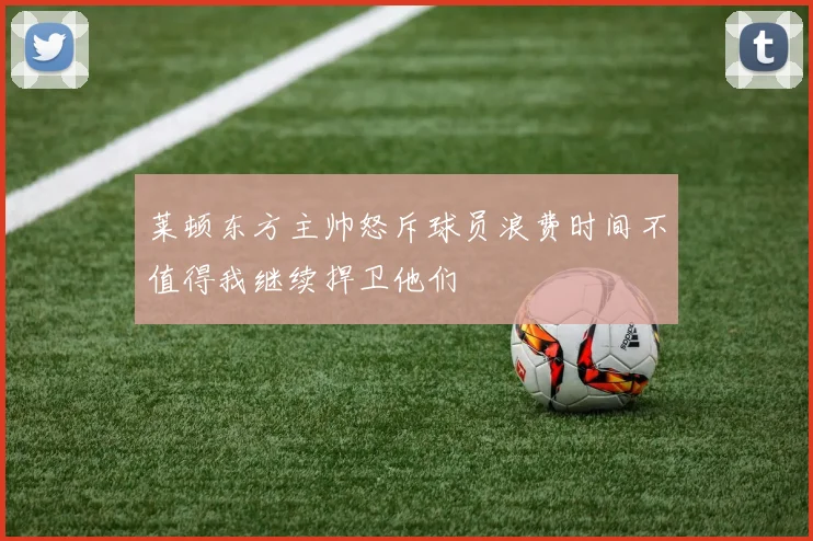 莱顿东方主帅怒斥球员浪费时间不值得我继续捍卫他们