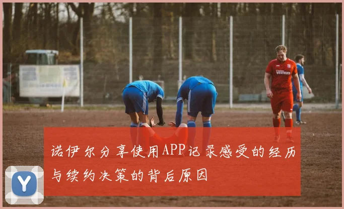 诺伊尔分享使用APP记录感受的经历与续约决策的背后原因