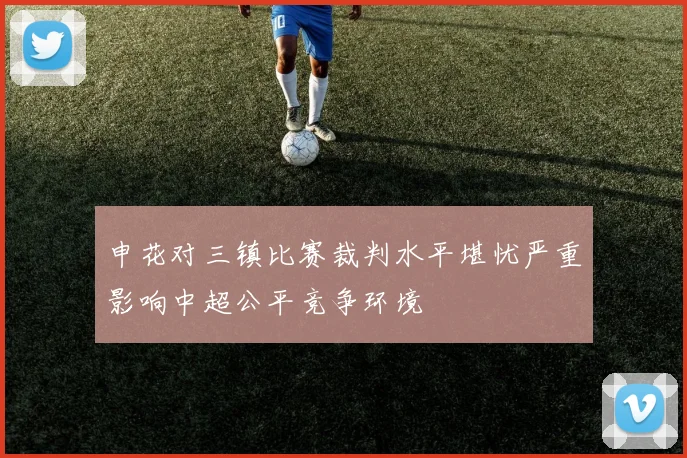 申花对三镇比赛裁判水平堪忧严重影响中超公平竞争环境