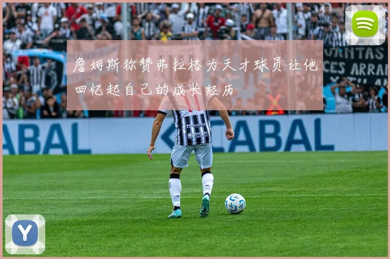 詹姆斯称赞弗拉格为天才球员让他回忆起自己的成长经历