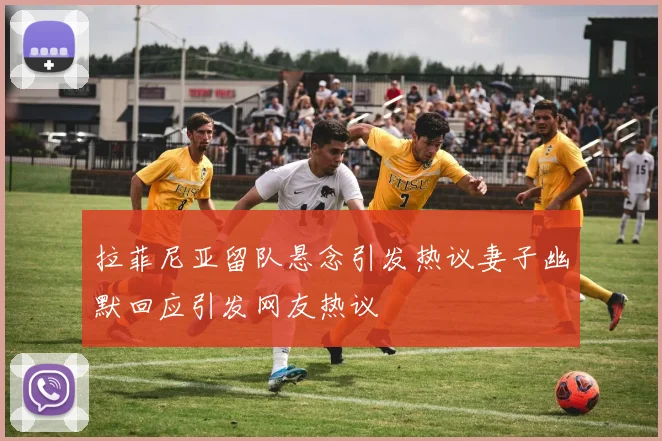拉菲尼亚留队悬念引发热议妻子幽默回应引发网友热议