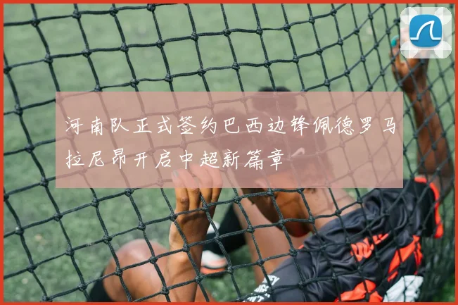 河南队正式签约巴西边锋佩德罗马拉尼昂开启中超新篇章