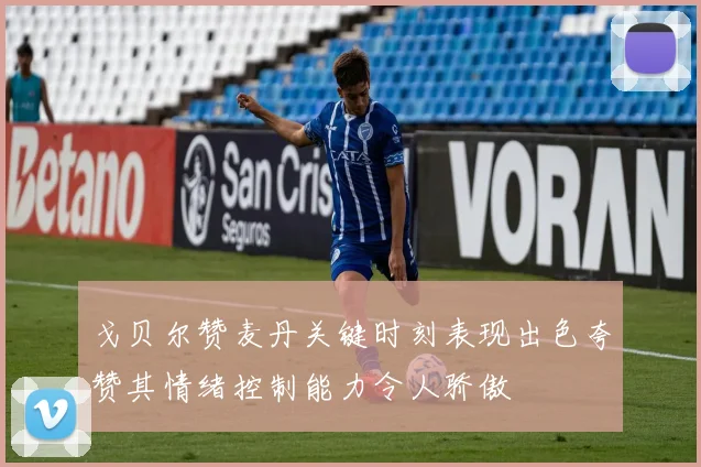 戈贝尔赞麦丹关键时刻表现出色夸赞其情绪控制能力令人骄傲
