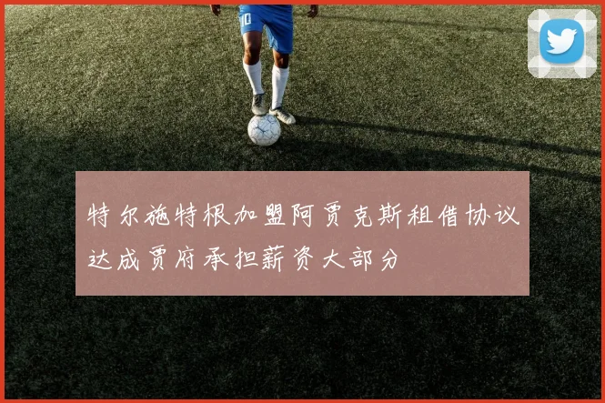 特尔施特根加盟阿贾克斯租借协议达成贾府承担薪资大部分