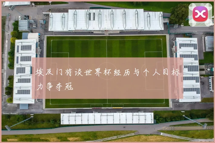 埃及门将谈世界杯经历与个人目标力争夺冠