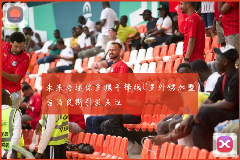 未来与迷你罗携手锋线C罗外甥加盟吉马良斯引发关注