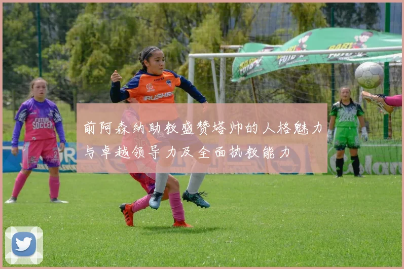 前阿森纳助教盛赞塔帅的人格魅力与卓越领导力及全面执教能力