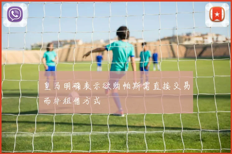 皇马明确表示欲购帕斯需直接交易而非租借方式