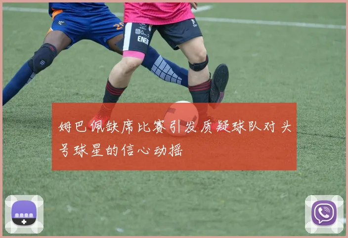 姆巴佩缺席比赛引发质疑球队对头号球星的信心动摇