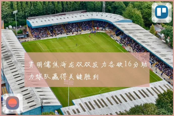 贾明儒焦海龙双双发力各砍16分助力球队赢得关键胜利