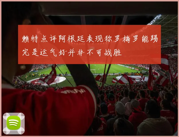 赖特点评阿根廷表现称罗梅罗能踢完是运气好并非不可战胜