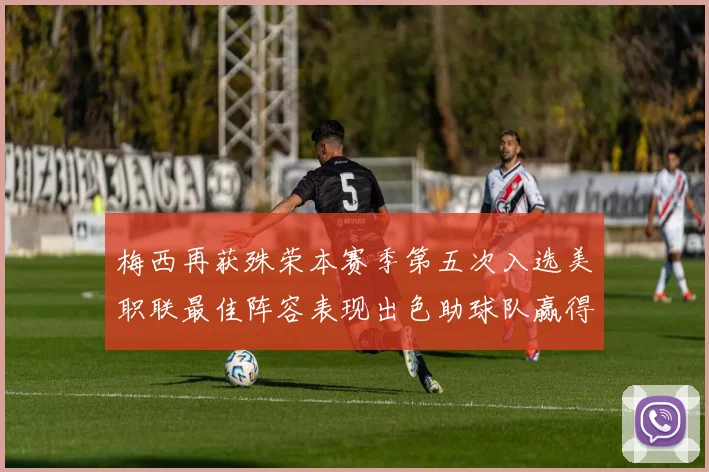 梅西再获殊荣本赛季第五次入选美职联最佳阵容表现出色助球队赢得胜利