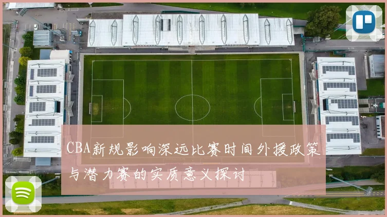 CBA新规影响深远比赛时间外援政策与潜力赛的实质意义探讨